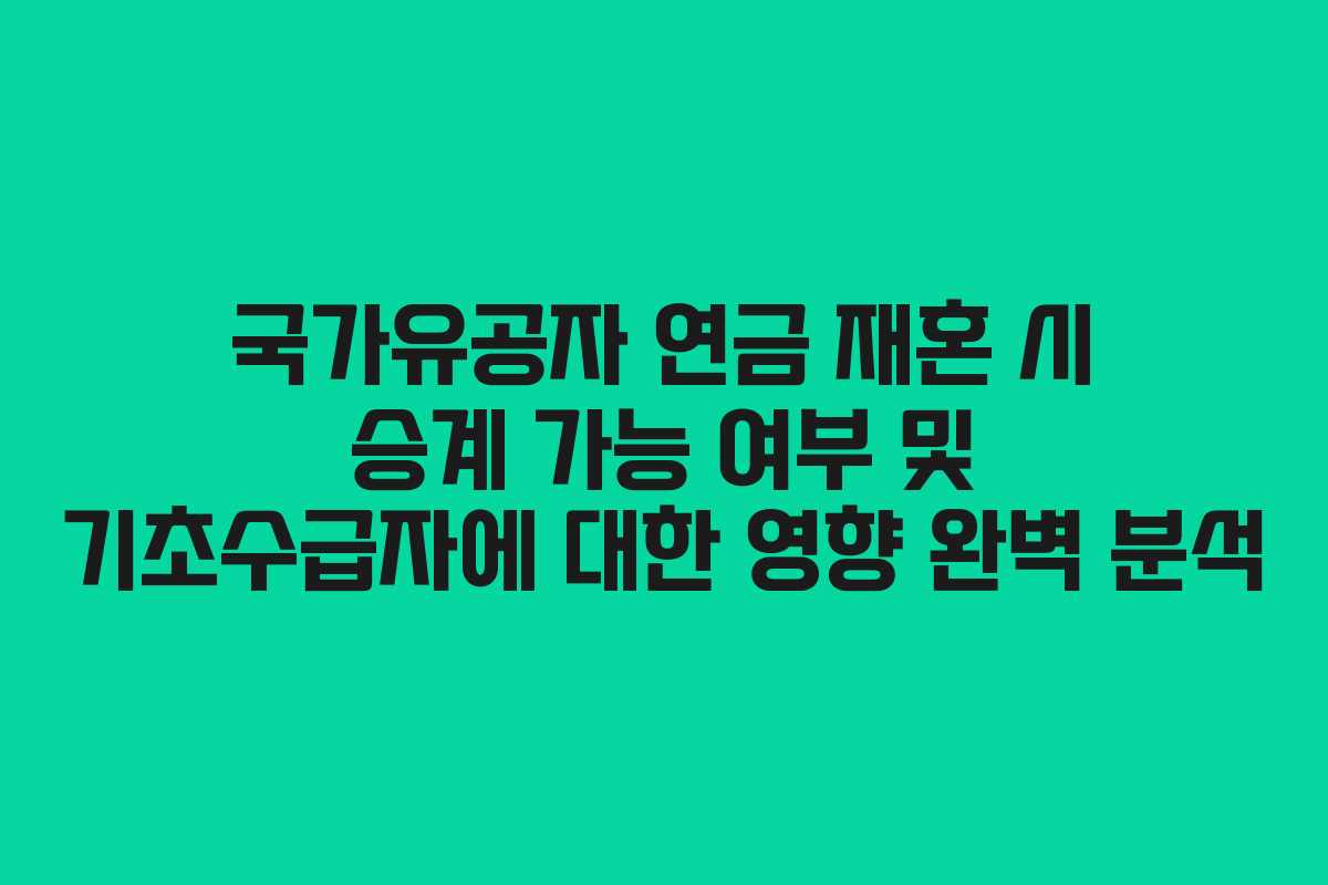 국가유공자 연금 재혼 시 승계 가능 여부 및 기초수급자에 대한 영향 완벽 분석