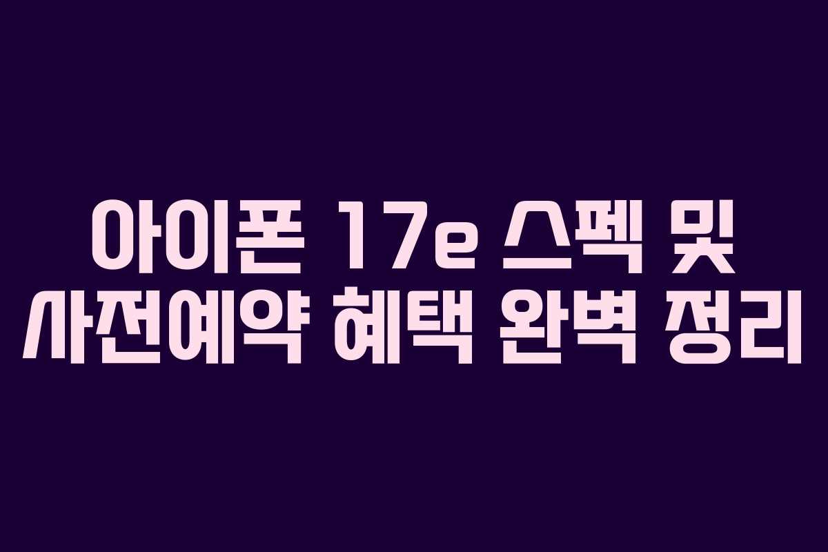 아이폰 17e 스펙 및 사전예약 혜택 완벽 정리