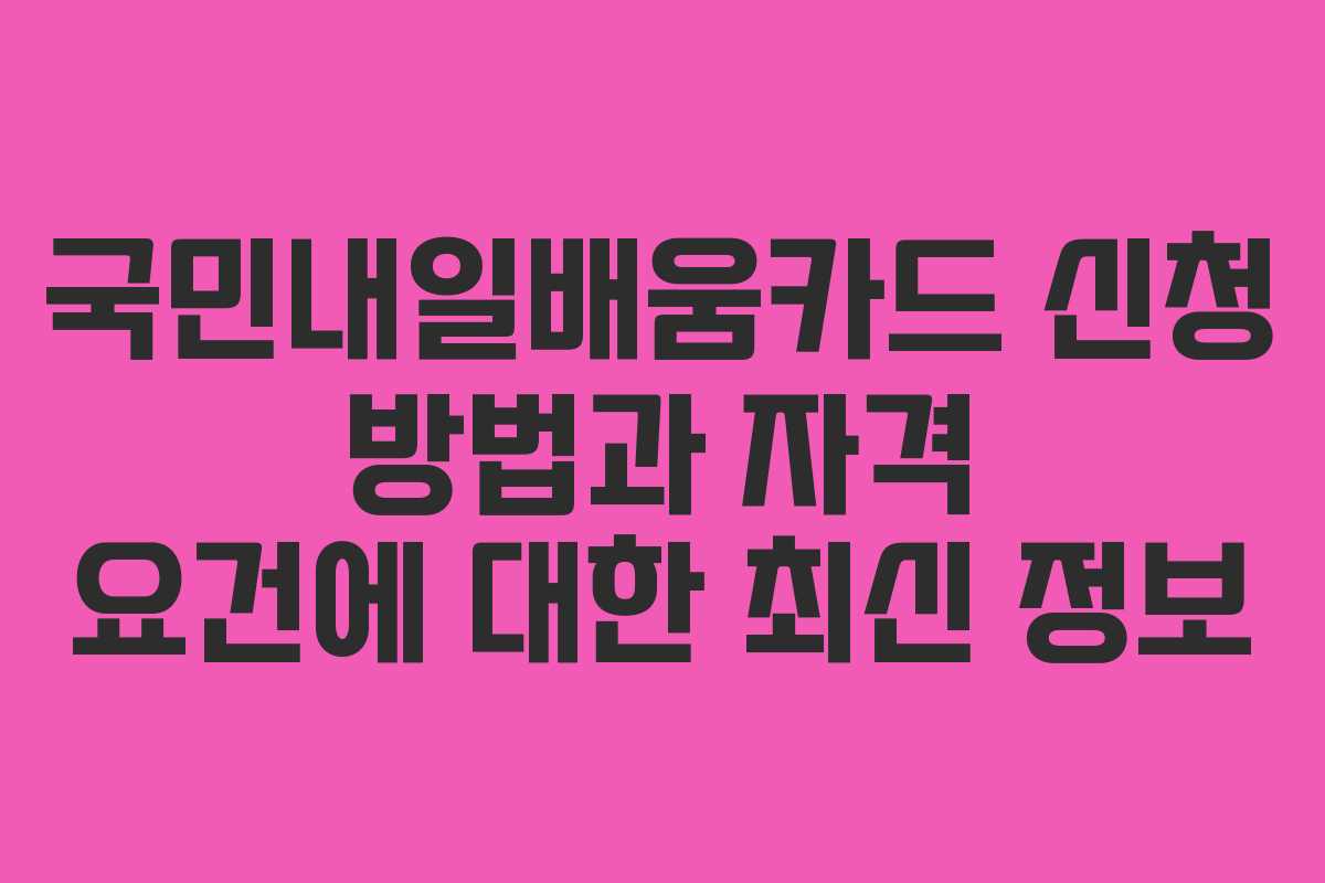 국민내일배움카드 신청 방법과 자격 요건에 대한 최신 정보
