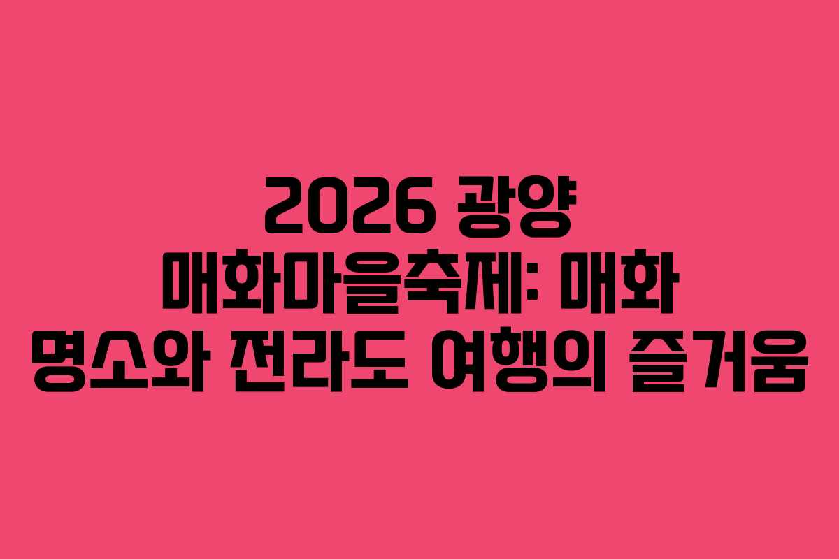 2026 광양 매화마을축제: 매화 명소와 전라도 여행의 즐거움