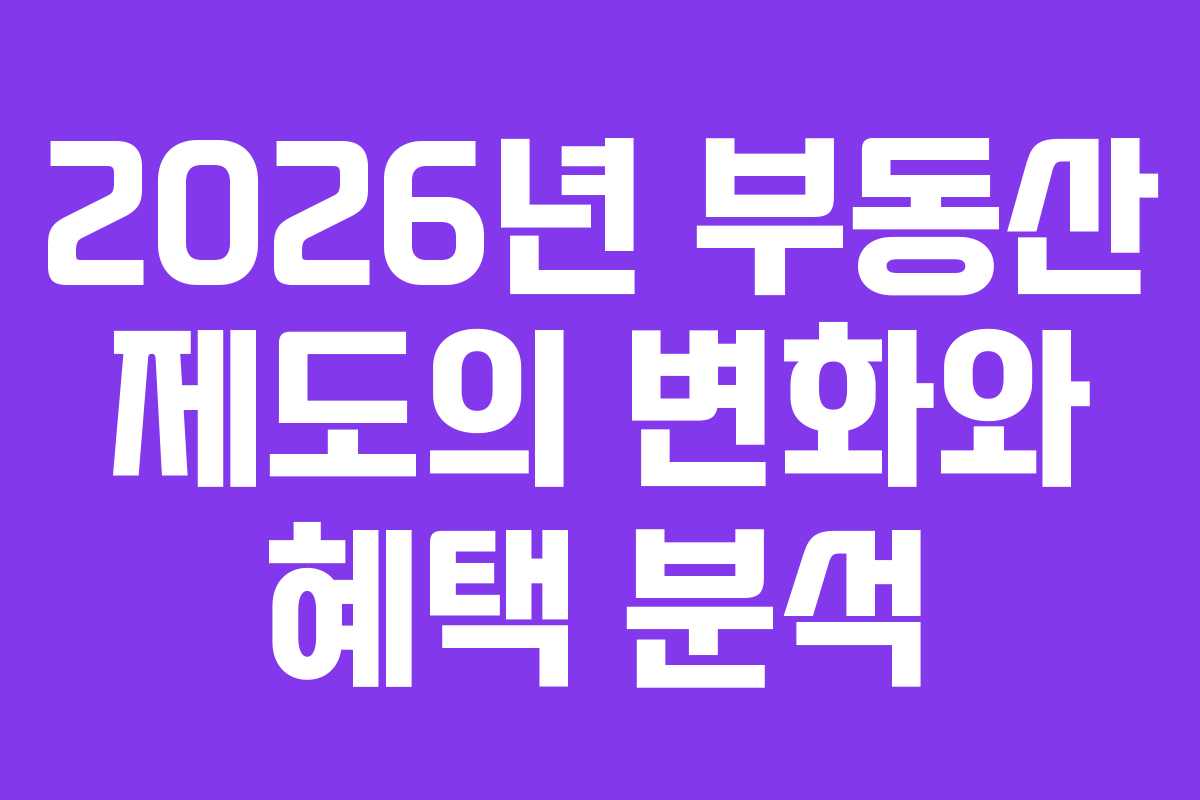 2026년 부동산 제도의 변화와 혜택 분석