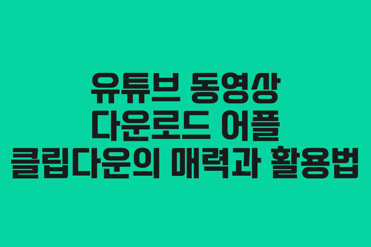 유튜브 동영상 다운로드 어플 클립다운의 매력과 활용법