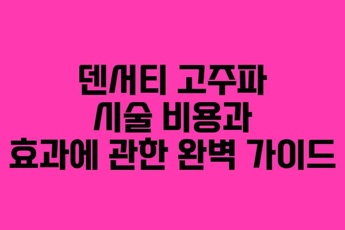 덴서티 고주파 시술 비용과 효과에 관한 완벽 가이드