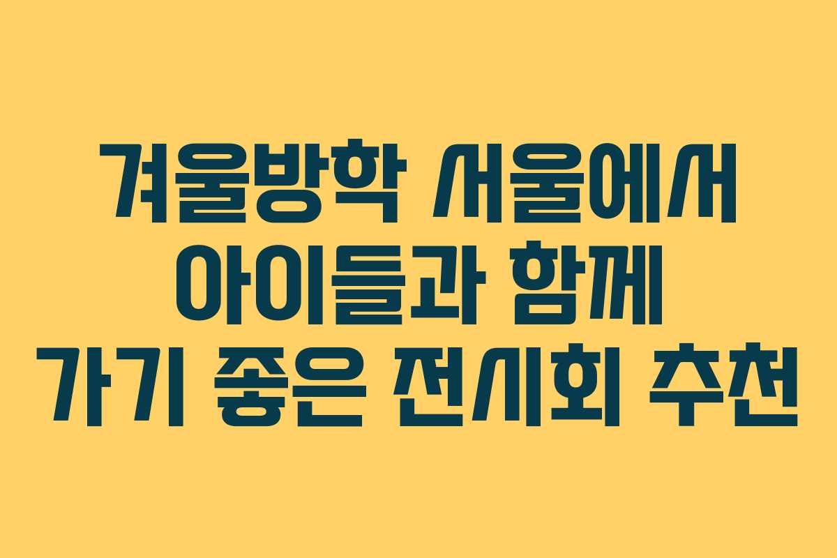 겨울방학 서울에서 아이들과 함께 가기 좋은 전시회 추천