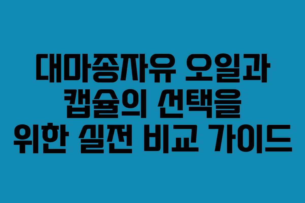 대마종자유 오일과 캡슐의 선택을 위한 실전 비교 가이드