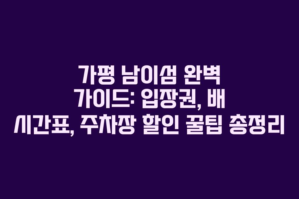가평 남이섬 완벽 가이드: 입장권, 배 시간표, 주차장 할인 꿀팁 총정리