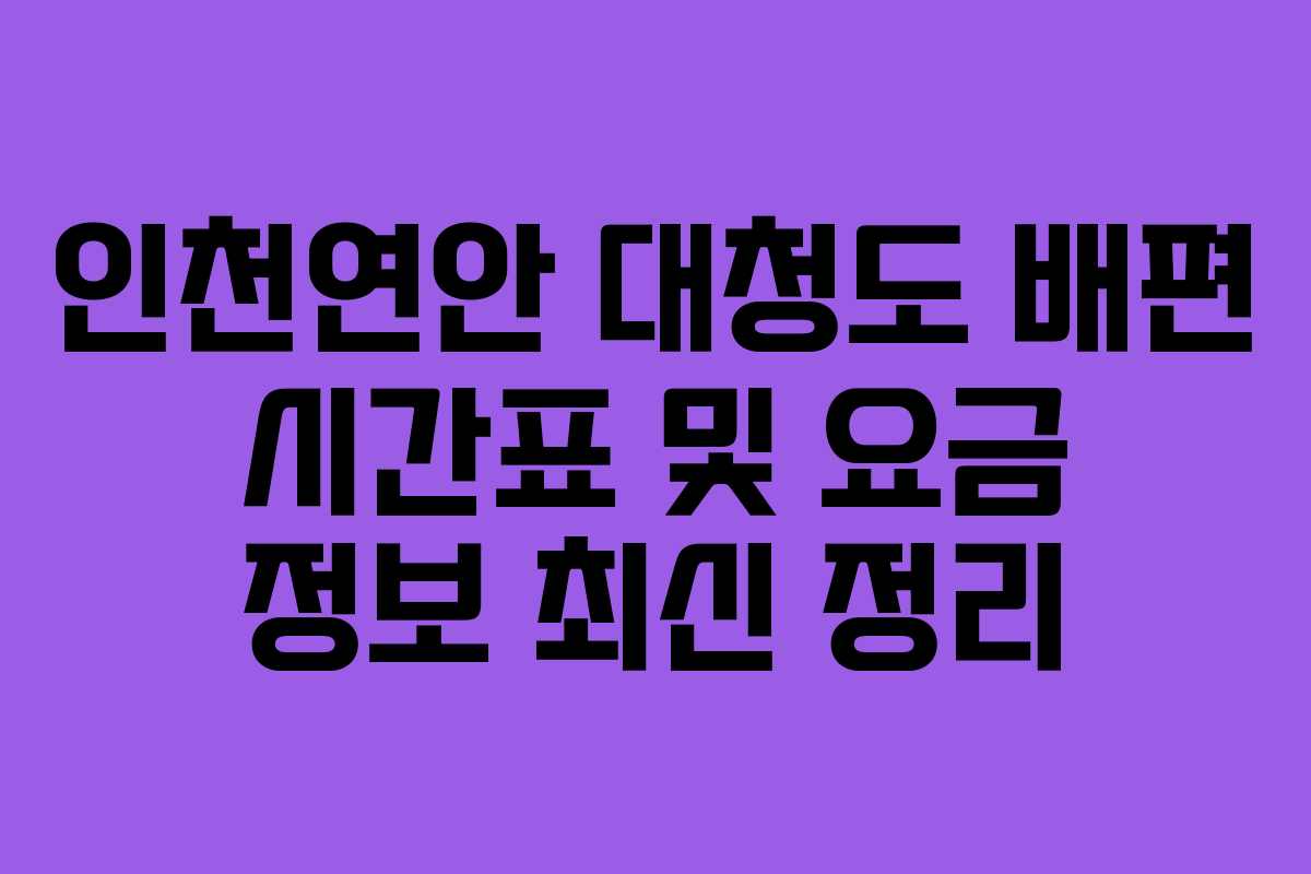 인천연안 대청도 배편 시간표 및 요금 정보 최신 정리