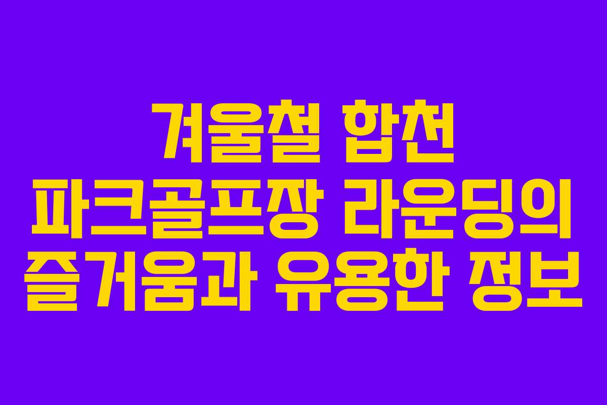 겨울철 합천 파크골프장 라운딩의 즐거움과 유용한 정보