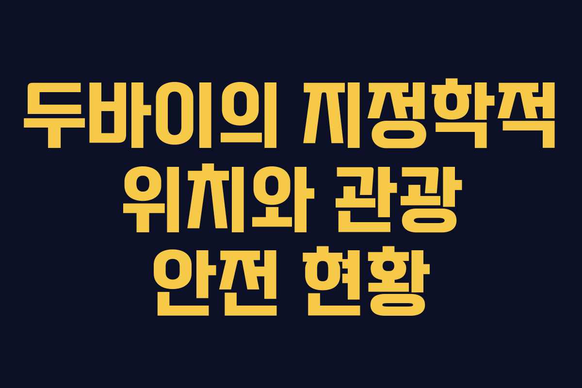 두바이의 지정학적 위치와 관광 안전 현황