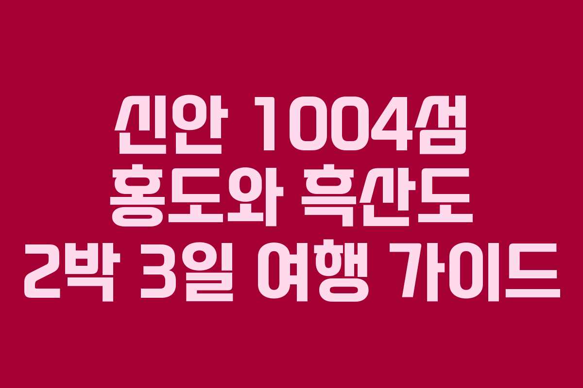 신안 1004섬 홍도와 흑산도 2박 3일 여행 가이드