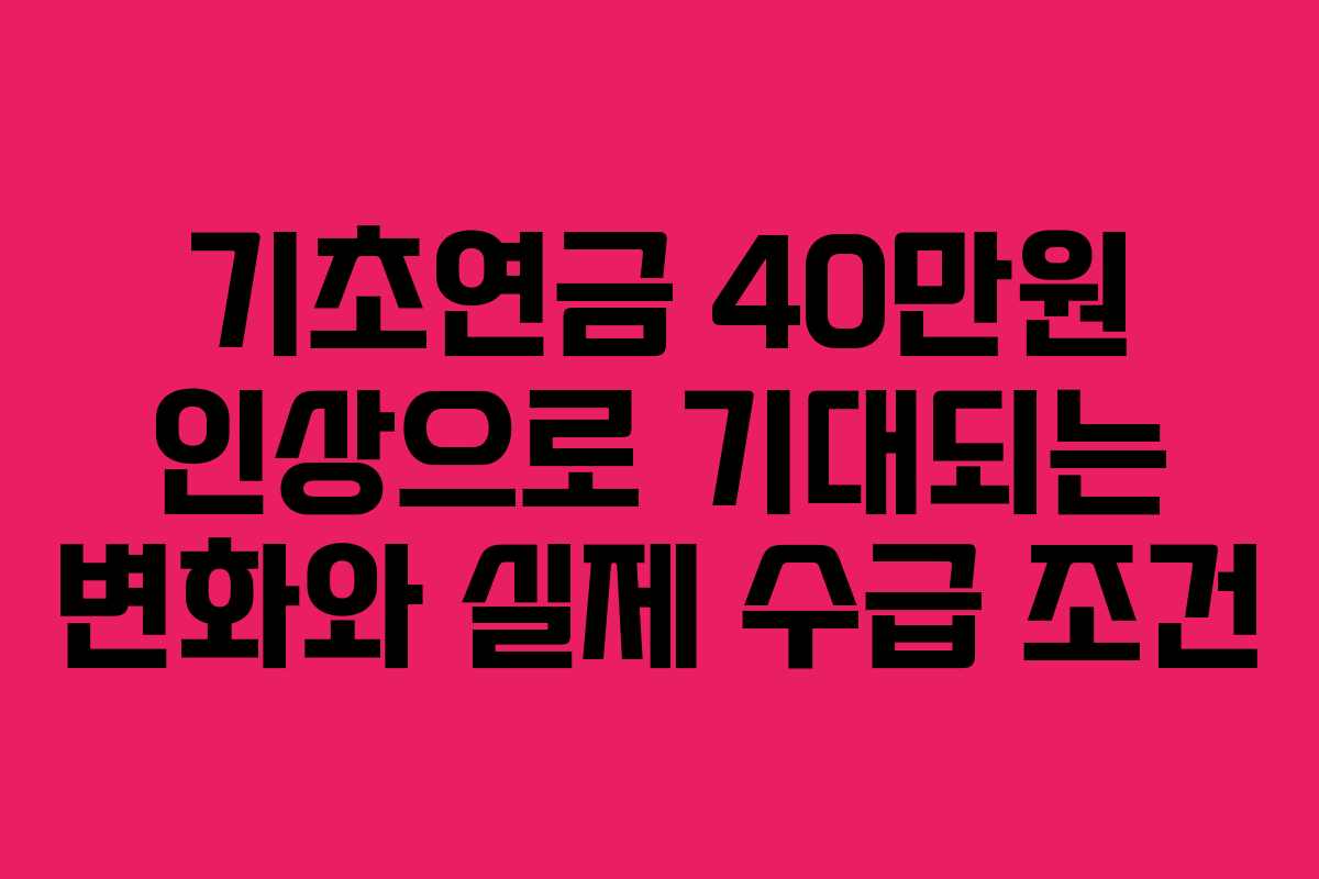 기초연금 40만원 인상으로 기대되는 변화와 실제 수급 조건