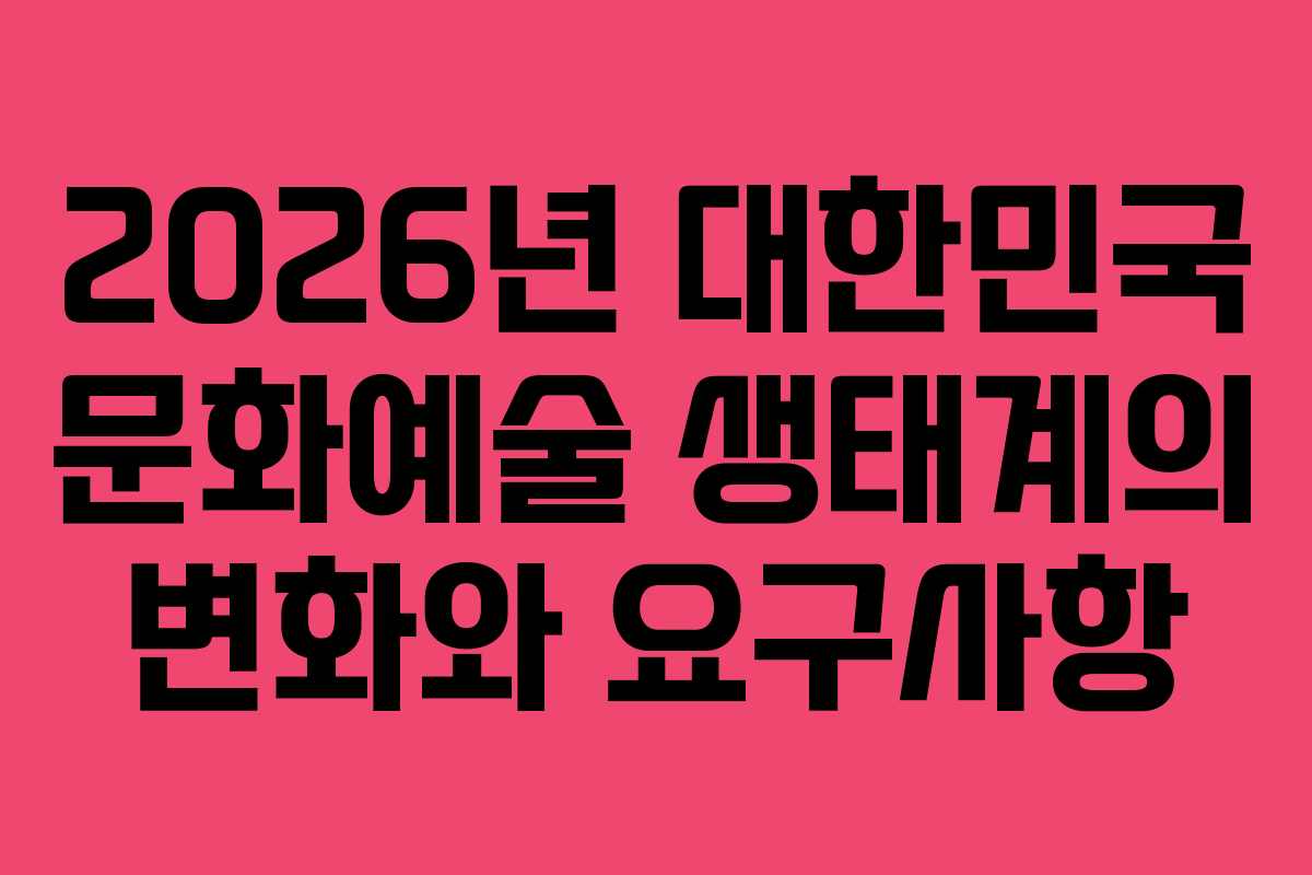 2026년 대한민국 문화예술 생태계의 변화와 요구사항