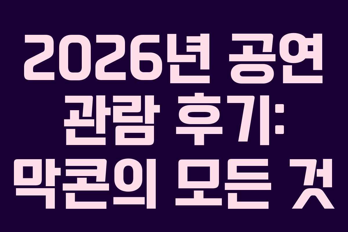 2026년 공연 관람 후기: 막콘의 모든 것