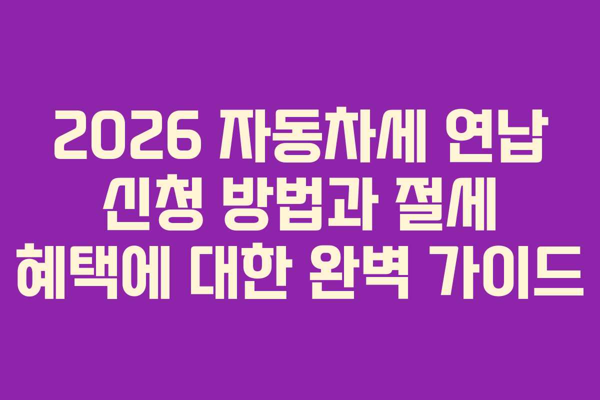 2026 자동차세 연납 신청 방법과 절세 혜택에 대한 완벽 가이드