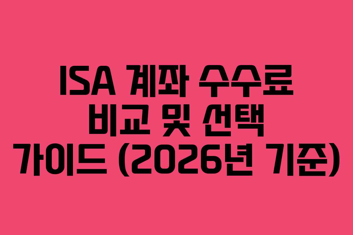 ISA 계좌 수수료 비교 및 선택 가이드 (2026년 기준)