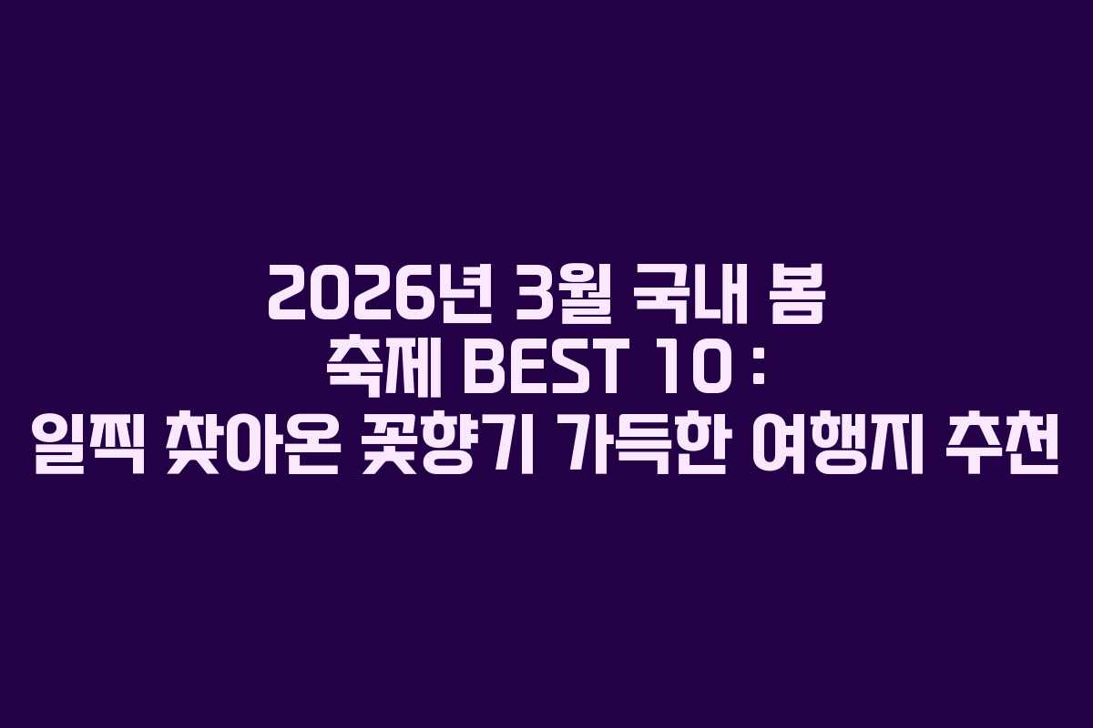 2026년 3월 국내 봄 축제 BEST 10 : 일찍 찾아온 꽃향기 가득한 여행지 추천