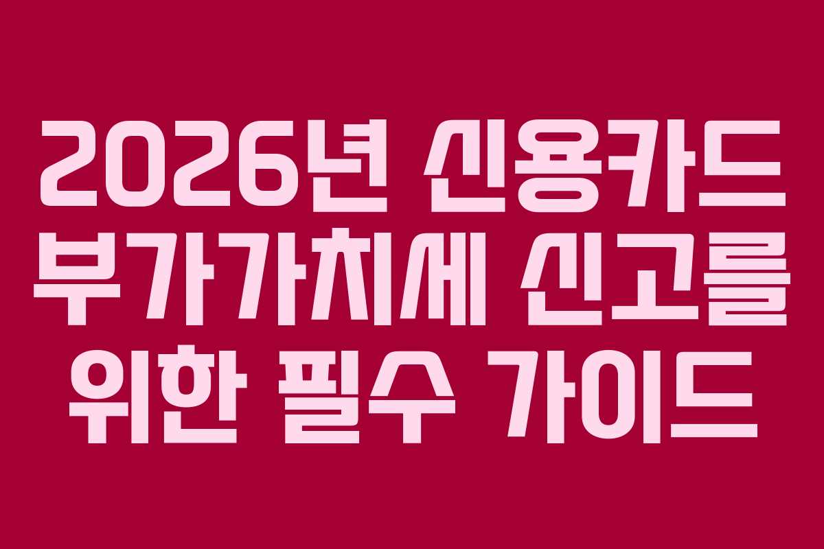 2026년 신용카드 부가가치세 신고를 위한 필수 가이드