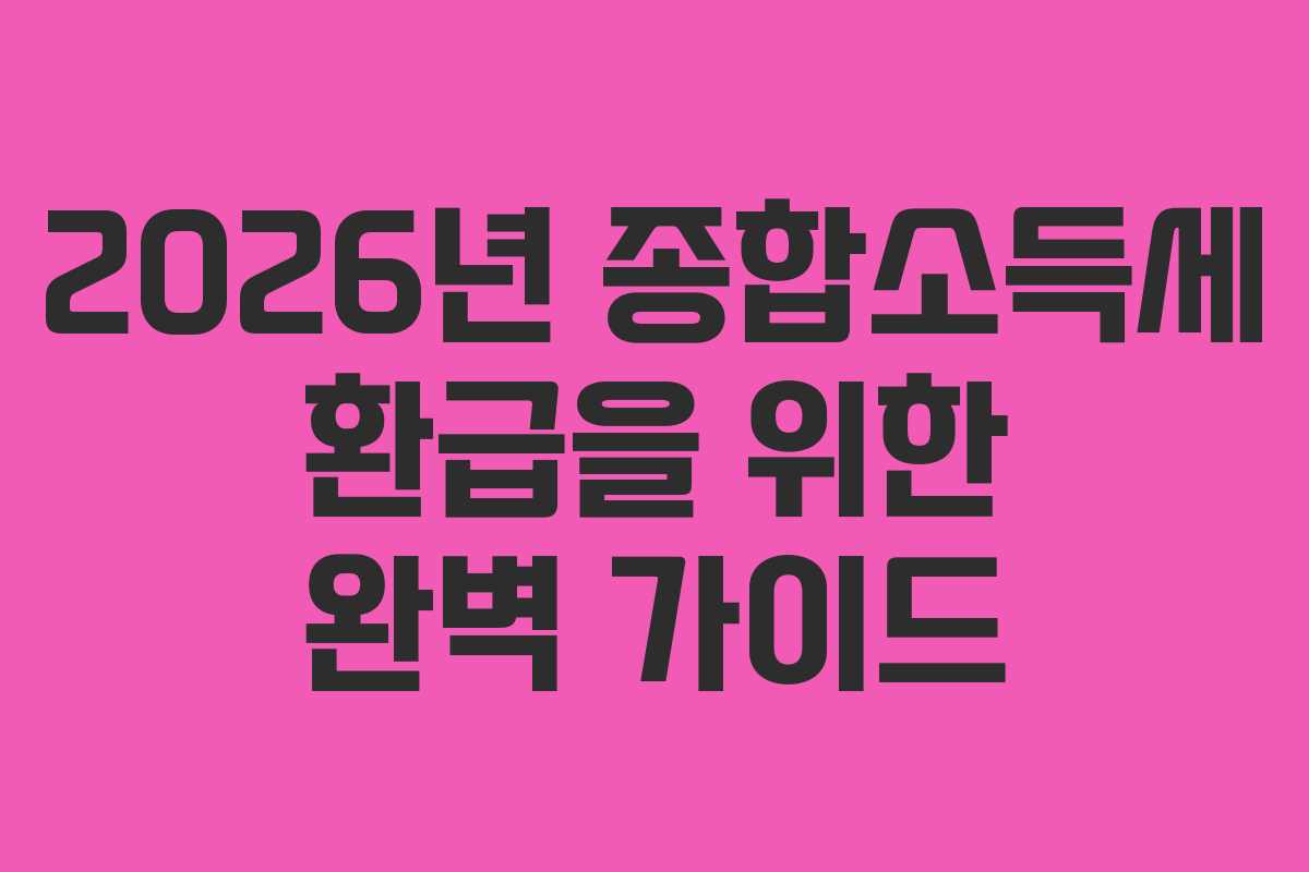 2026년 종합소득세 환급을 위한 완벽 가이드