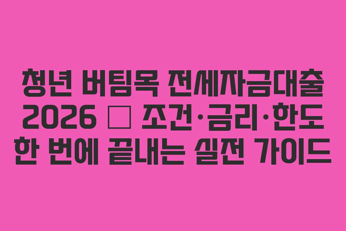 청년 버팀목 전세자금대출 2026 — 조건·금리·한도 한 번에 끝내는 실전 가이드