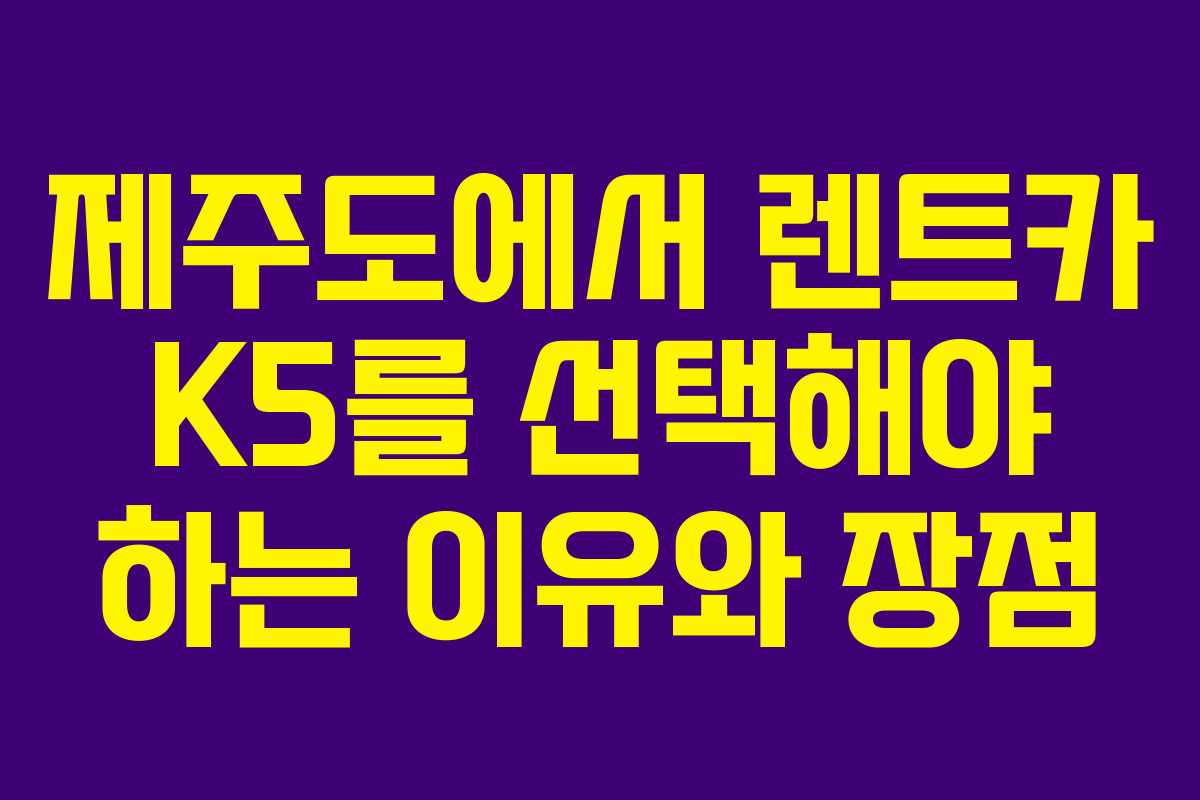 제주도에서 렌트카 K5를 선택해야 하는 이유와 장점