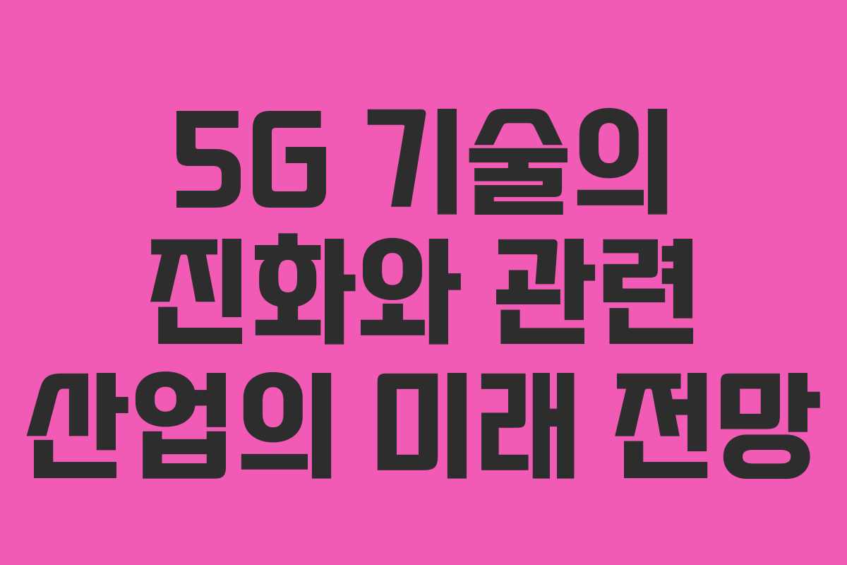 5G 기술의 진화와 관련 산업의 미래 전망