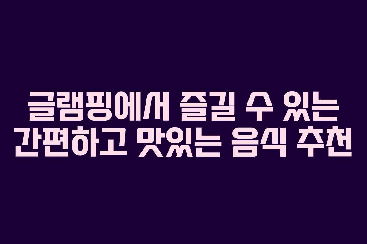 글램핑에서 즐길 수 있는 간편하고 맛있는 음식 추천