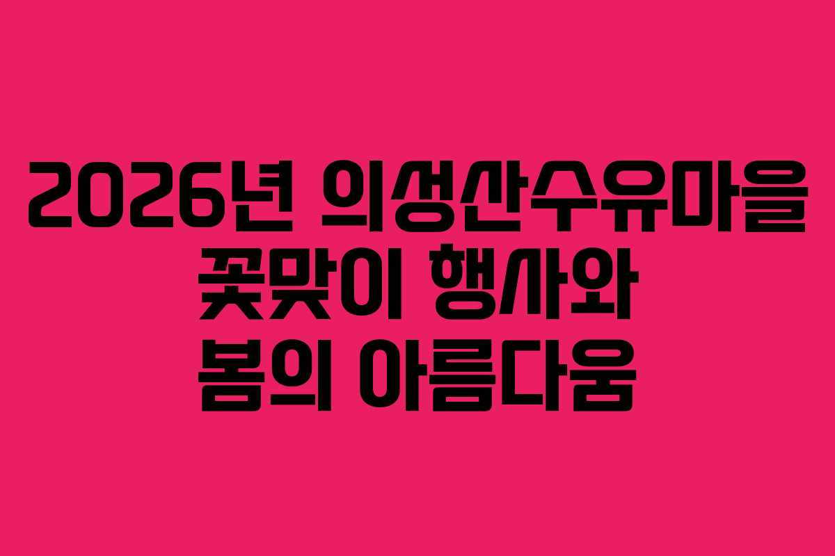 2026년 의성산수유마을 꽃맞이 행사와 봄의 아름다움
