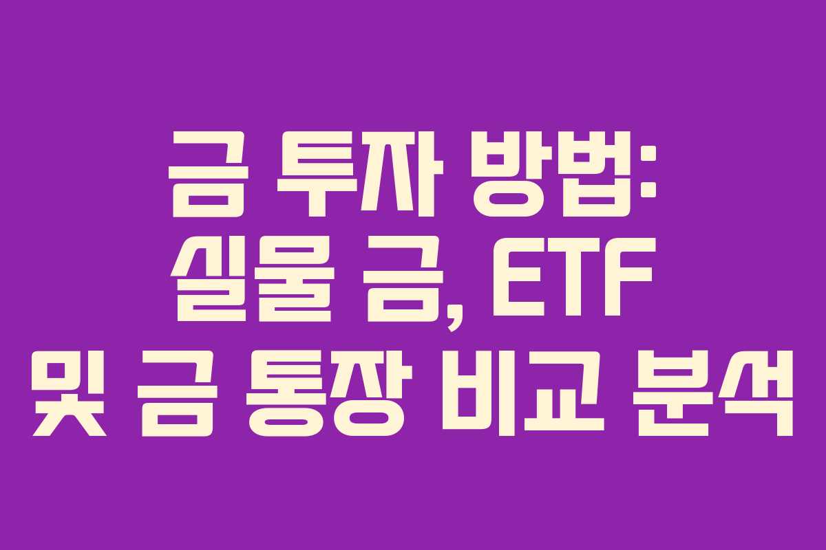 금 투자 방법: 실물 금, ETF 및 금 통장 비교 분석