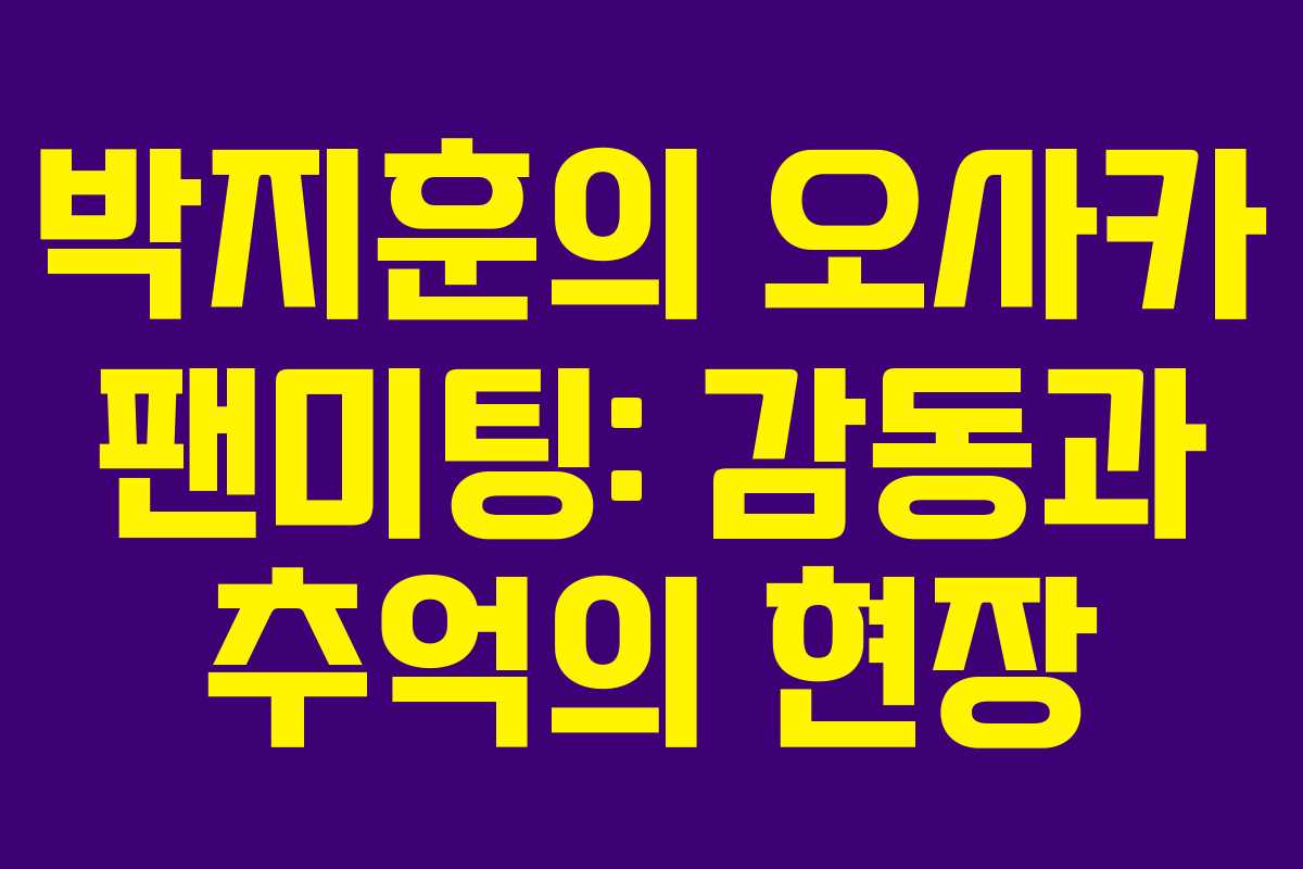 박지훈의 오사카 팬미팅: 감동과 추억의 현장