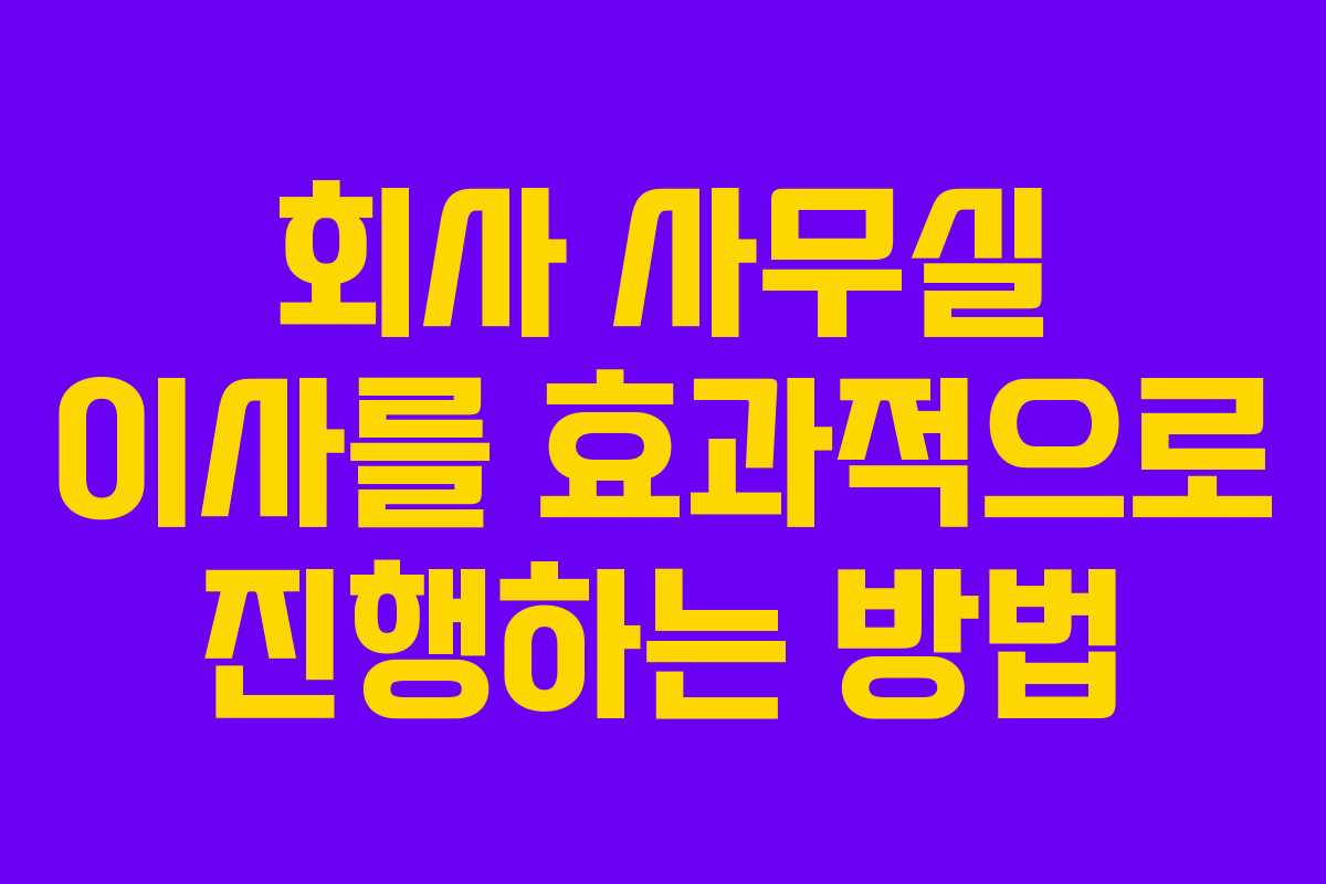 회사 사무실 이사를 효과적으로 진행하는 방법