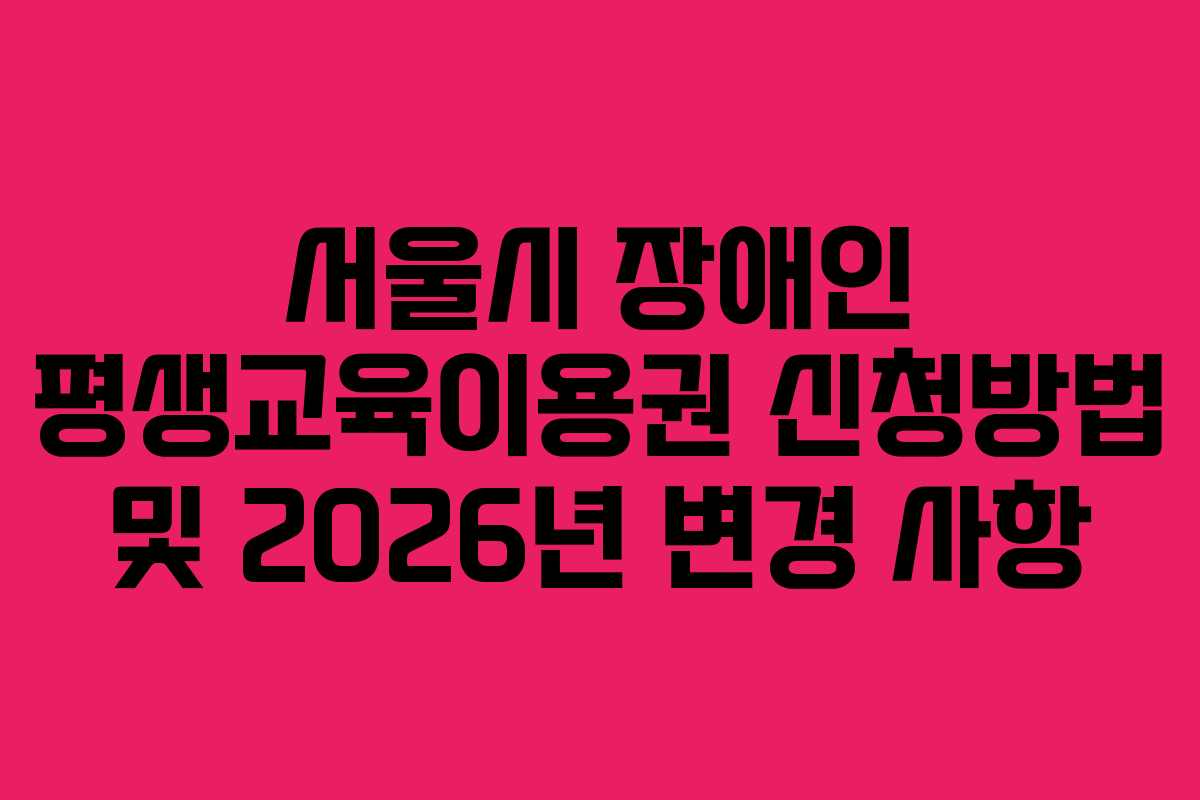 서울시 장애인 평생교육이용권 신청방법 및 2026년 변경 사항
