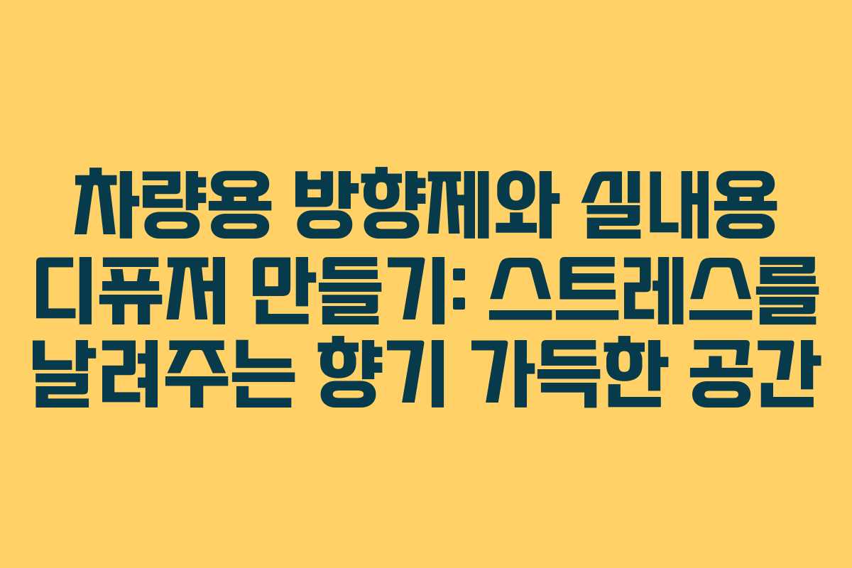 차량용 방향제와 실내용 디퓨저 만들기: 스트레스를 날려주는 향기 가득한 공간