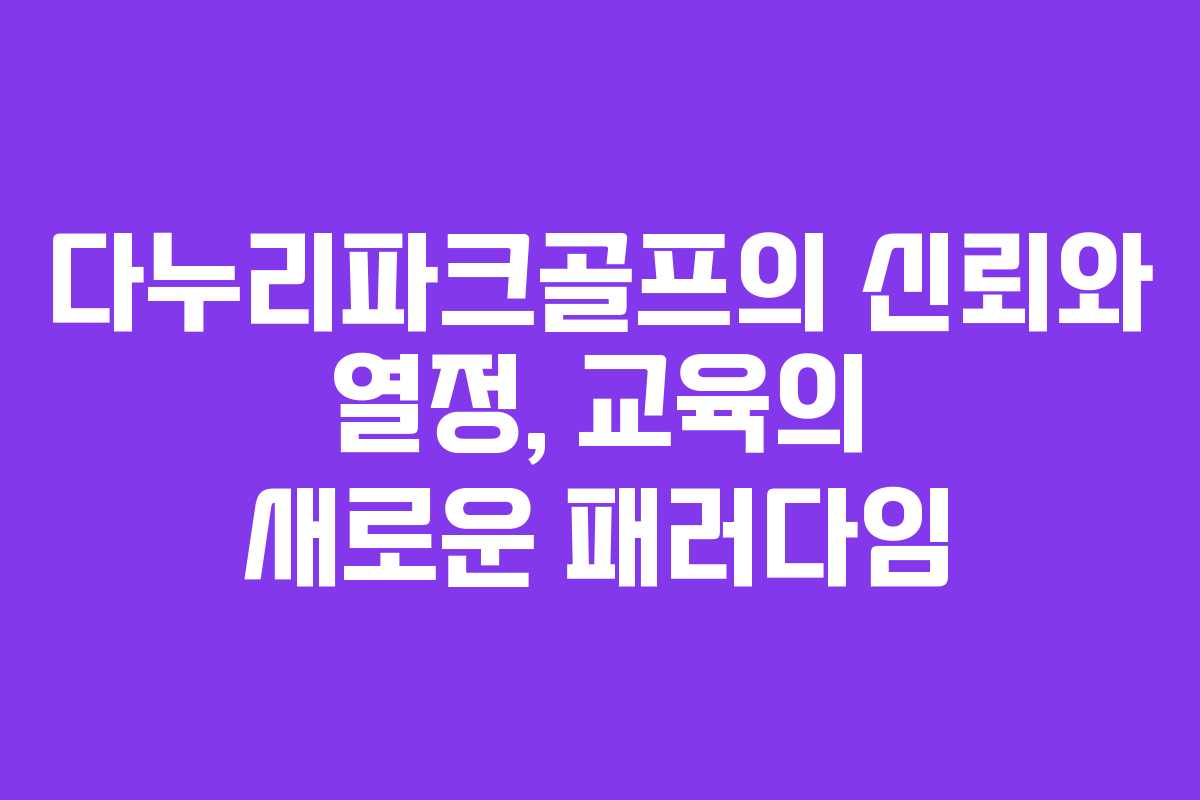 다누리파크골프의 신뢰와 열정, 교육의 새로운 패러다임