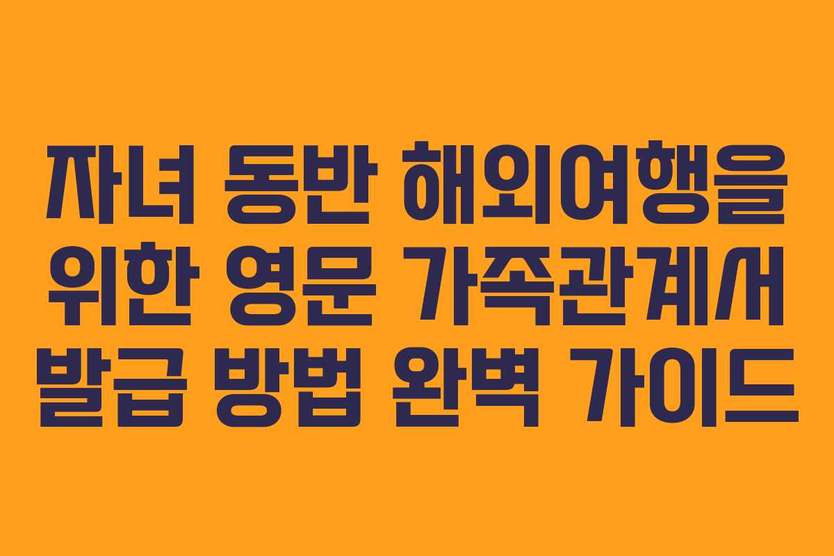 자녀 동반 해외여행을 위한 영문 가족관계서 발급 방법 완벽 가이드