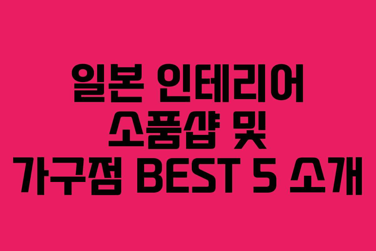 일본 인테리어 소품샵 및 가구점 BEST 5 소개