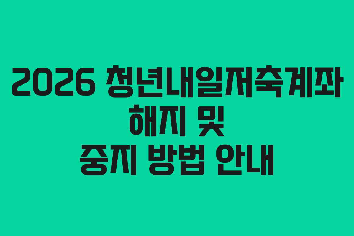 2026 청년내일저축계좌 해지 및 중지 방법 안내