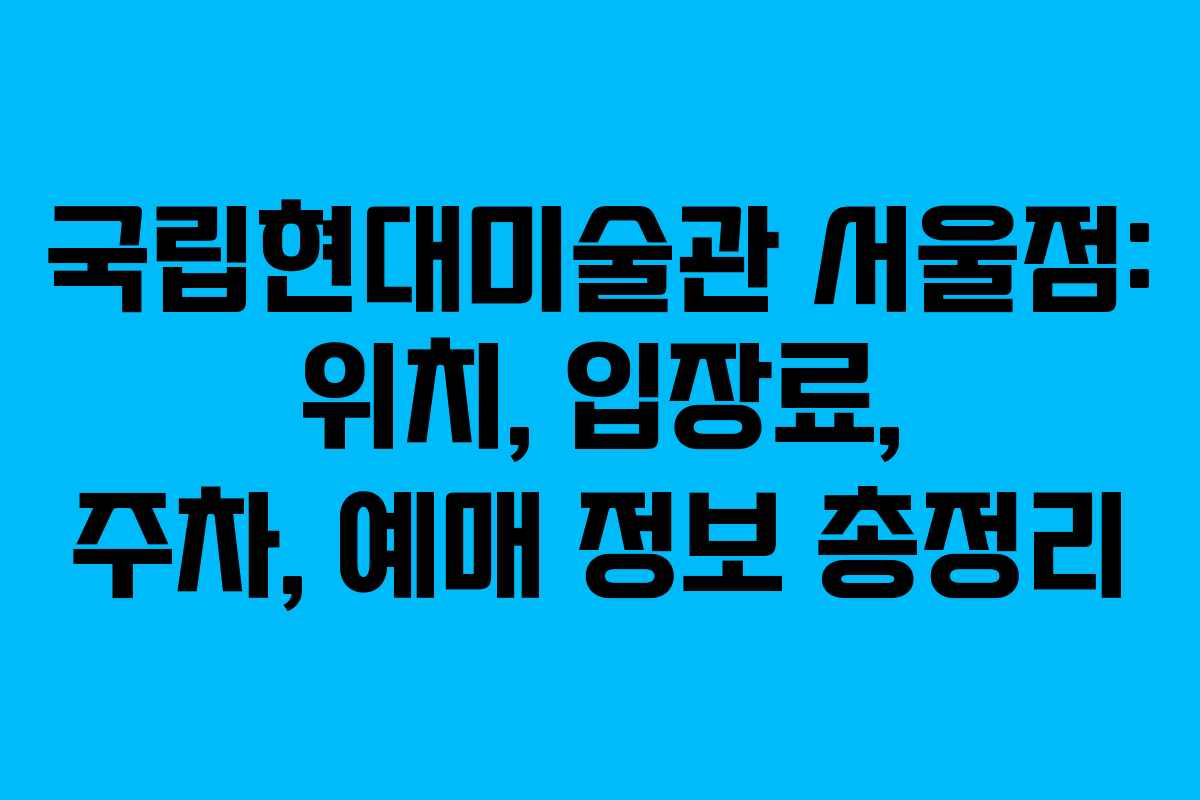 국립현대미술관 서울점: 위치, 입장료, 주차, 예매 정보 총정리
