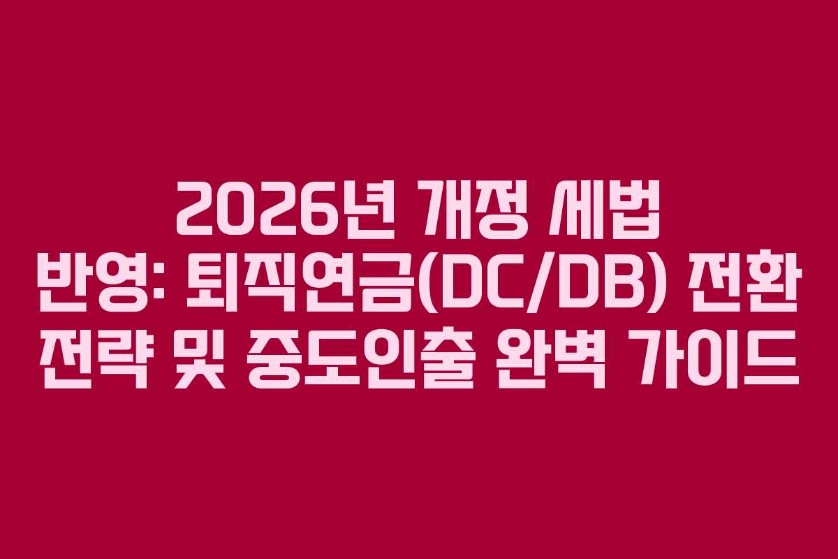 2026년 개정 세법 반영: 퇴직연금(DC/DB) 전환 전략 및 중도인출 완벽 가이드