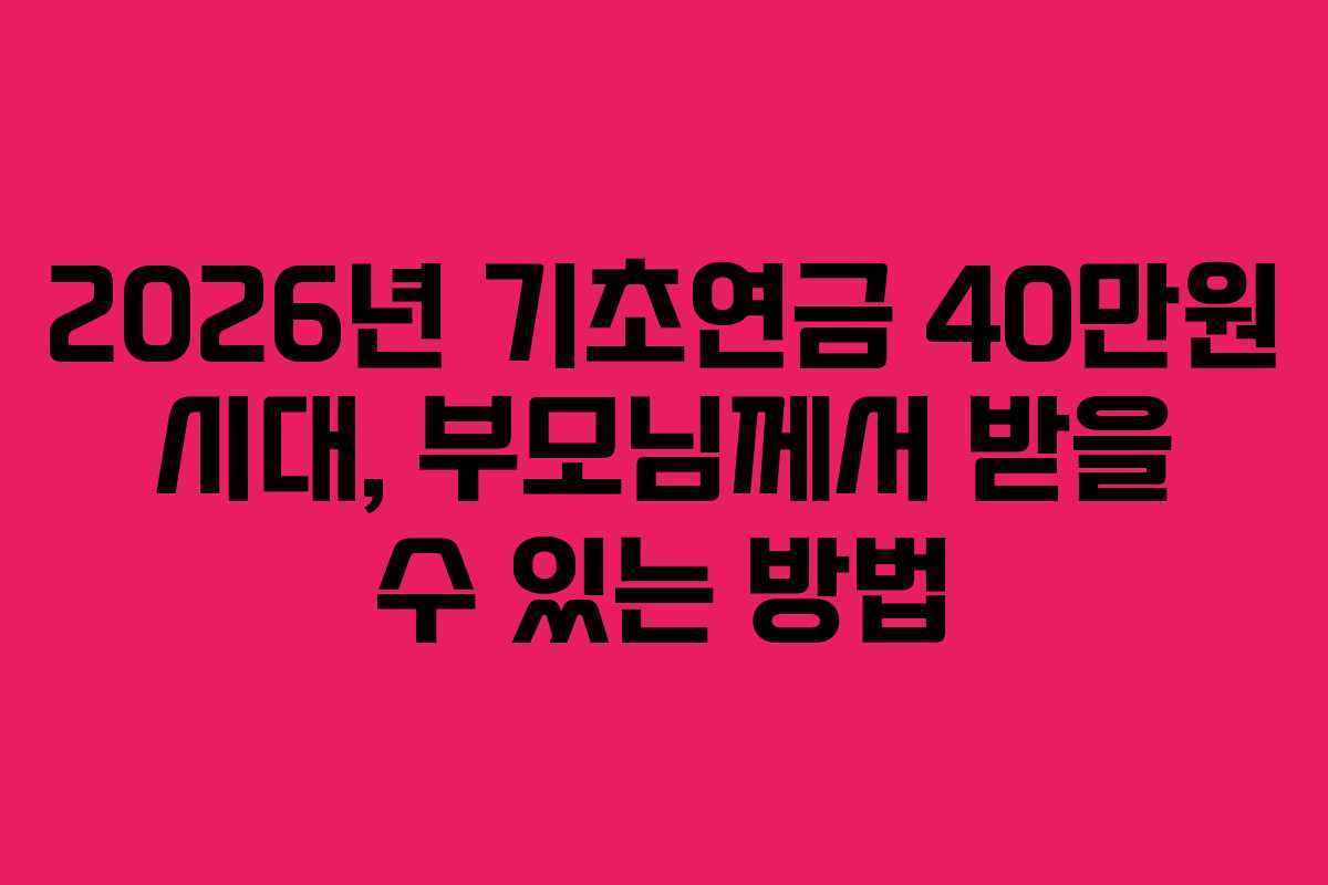 2026년 기초연금 40만원 시대, 부모님께서 받을 수 있는 방법