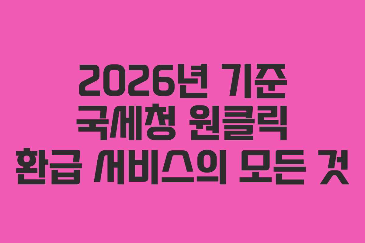 2026년 기준 국세청 원클릭 환급 서비스의 모든 것