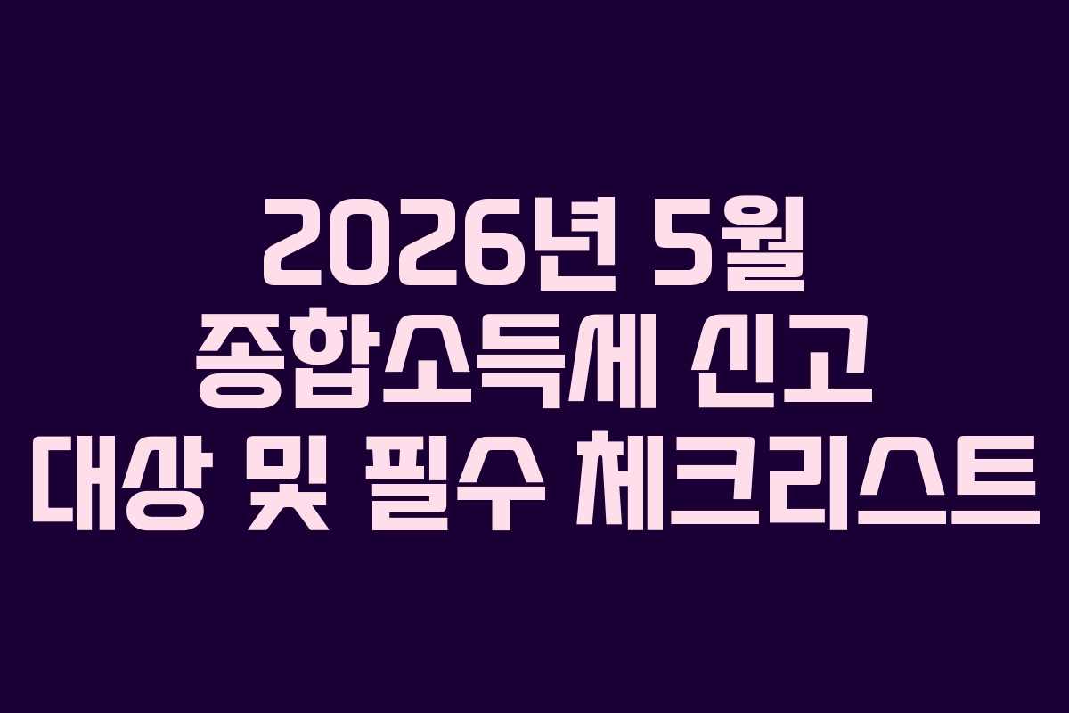 2026년 5월 종합소득세 신고 대상 및 필수 체크리스트