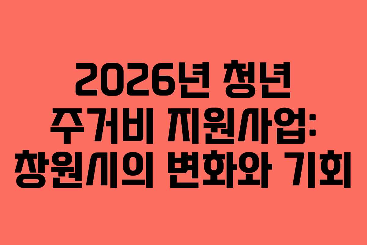 2026년 청년 주거비 지원사업: 창원시의 변화와 기회