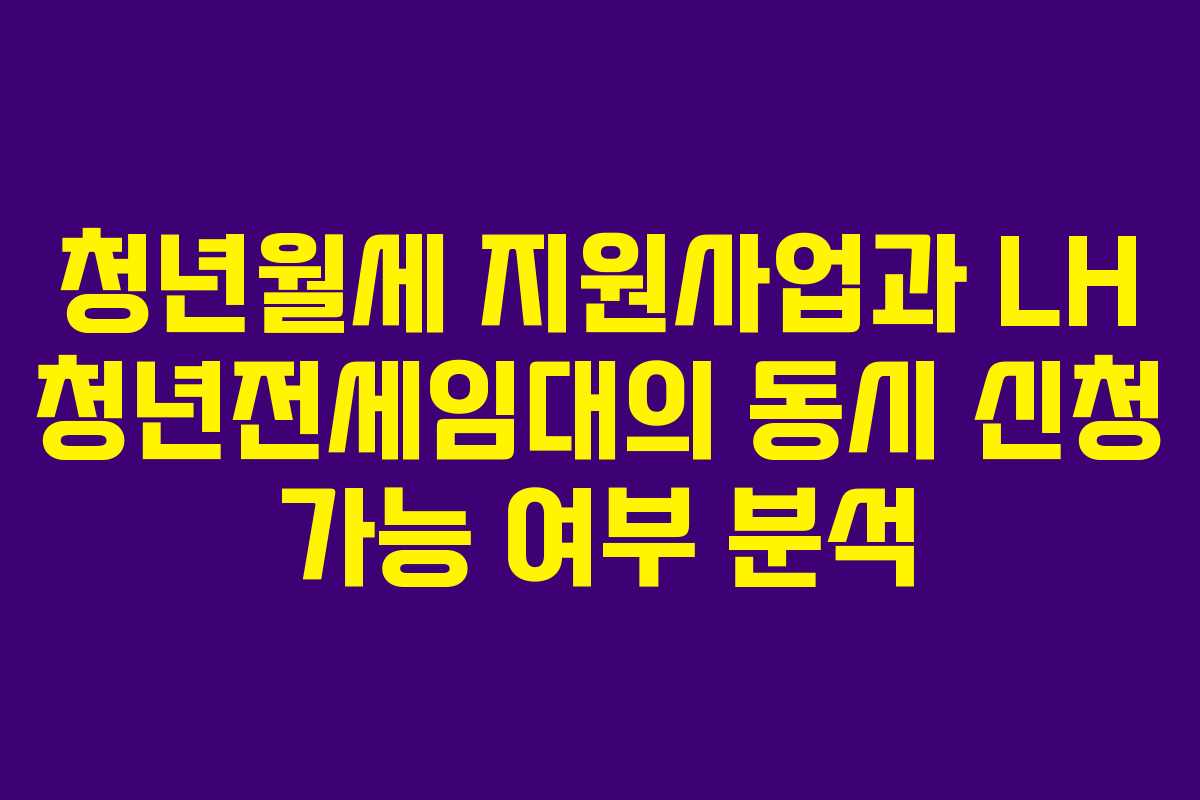 청년월세 지원사업과 LH 청년전세임대의 동시 신청 가능 여부 분석