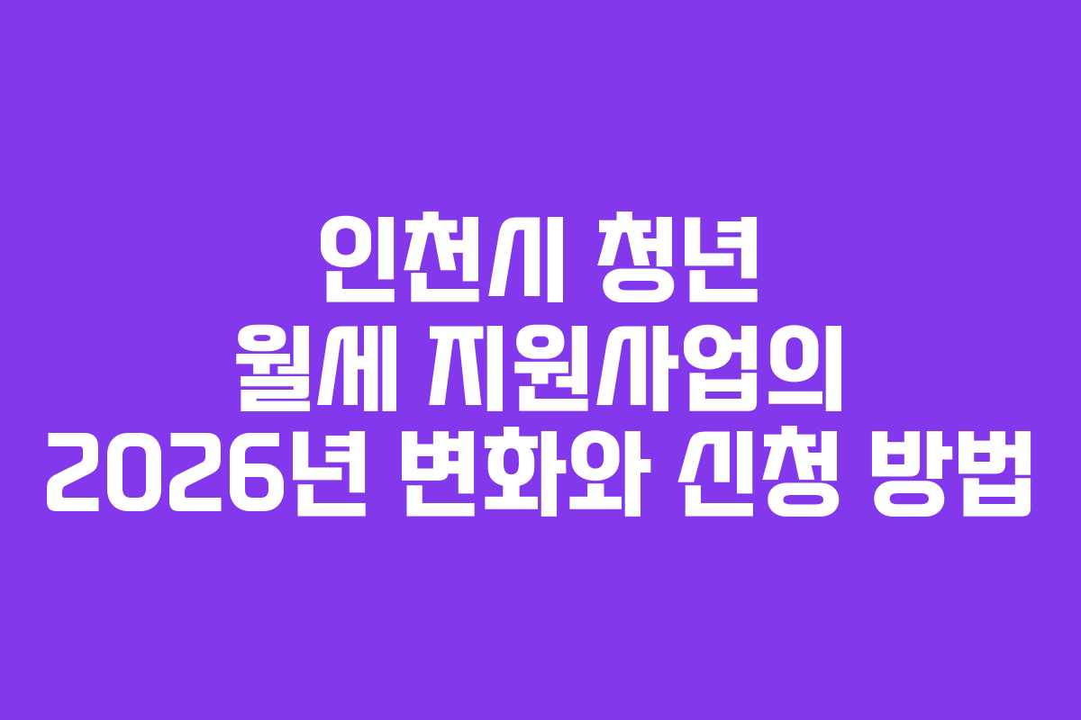 인천시 청년 월세 지원사업의 2026년 변화와 신청 방법