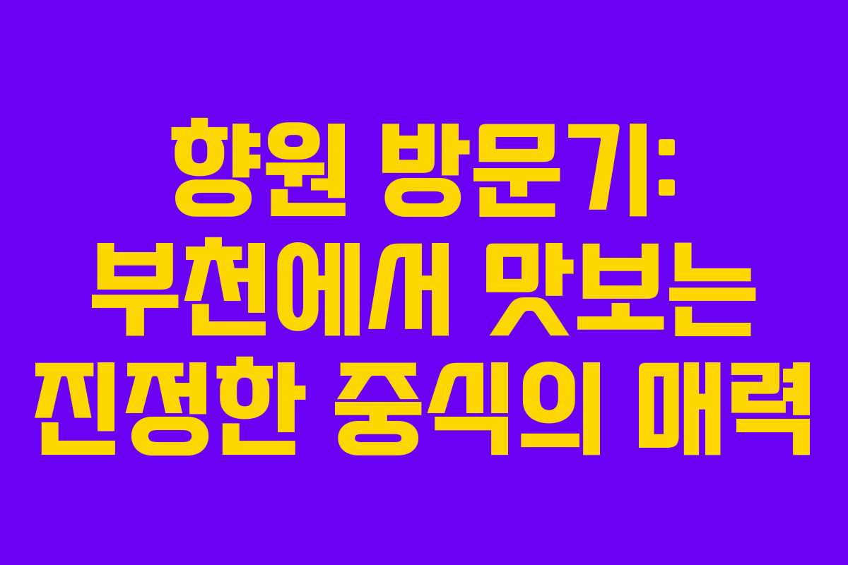 향원 방문기: 부천에서 맛보는 진정한 중식의 매력