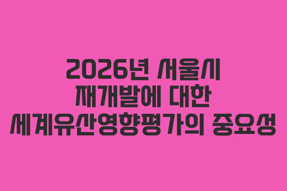 2026년 서울시 재개발에 대한 세계유산영향평가의 중요성