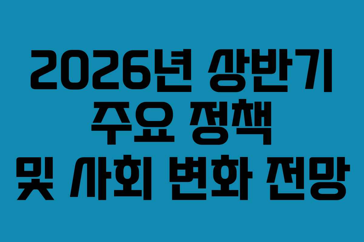 2026년 상반기 주요 정책 및 사회 변화 전망