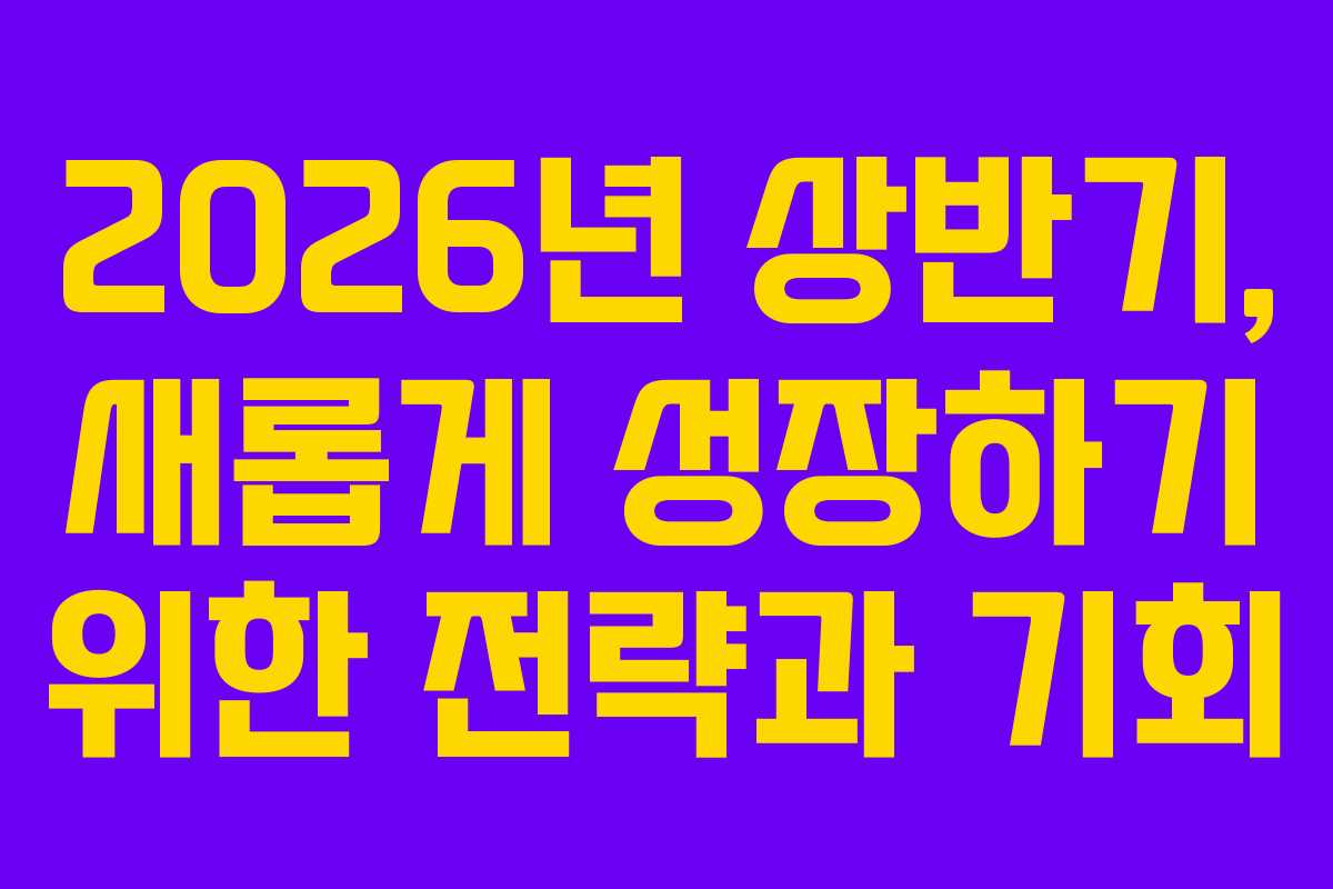 2026년 상반기, 새롭게 성장하기 위한 전략과 기회