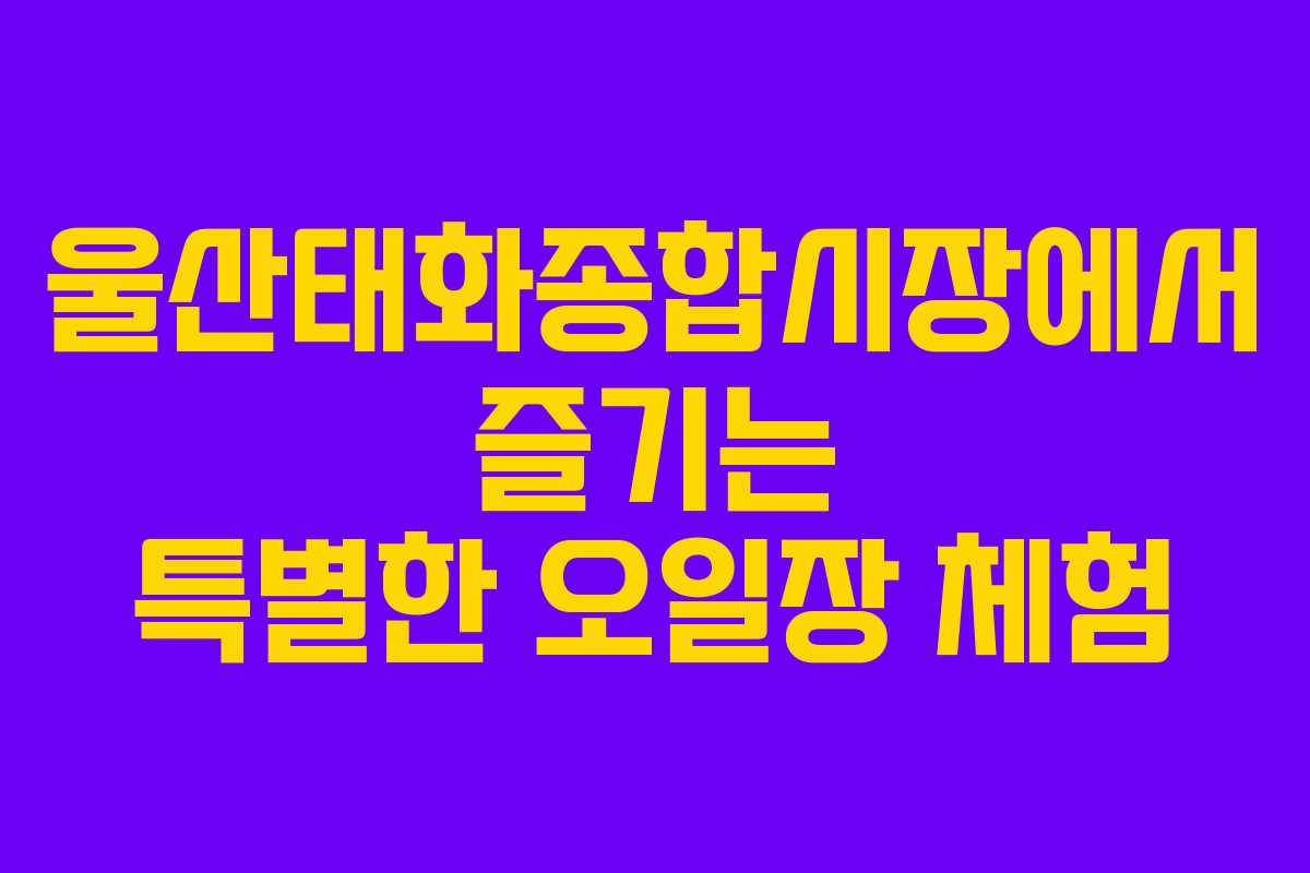 울산태화종합시장에서 즐기는 특별한 오일장 체험