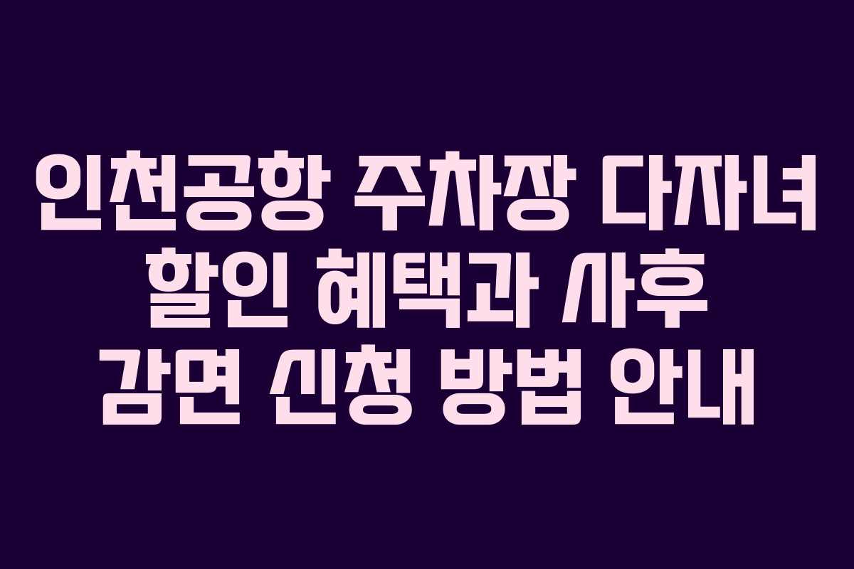 인천공항 주차장 다자녀 할인 혜택과 사후 감면 신청 방법 안내